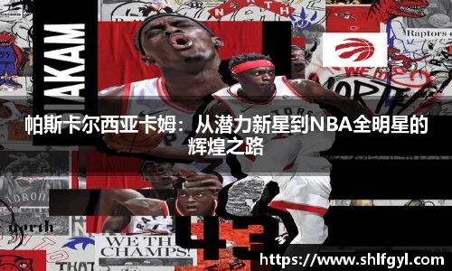 帕斯卡尔西亚卡姆：从潜力新星到NBA全明星的辉煌之路
