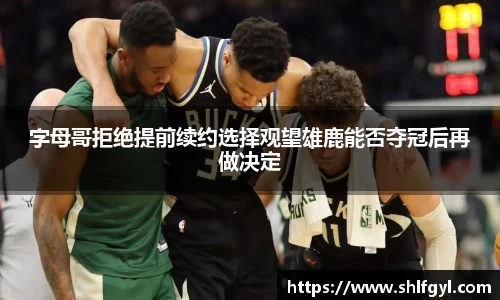 字母哥拒绝提前续约选择观望雄鹿能否夺冠后再做决定