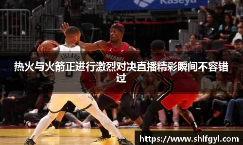 热火与火箭正进行激烈对决直播精彩瞬间不容错过