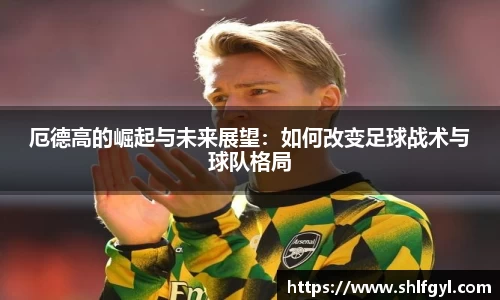 厄德高的崛起与未来展望：如何改变足球战术与球队格局