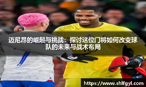 迈尼昂的崛起与挑战：探讨这位门将如何改变球队的未来与战术布局